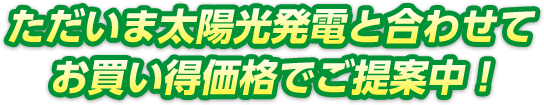ただいま太陽光発電と合わせてお買い得価格でご提案中!